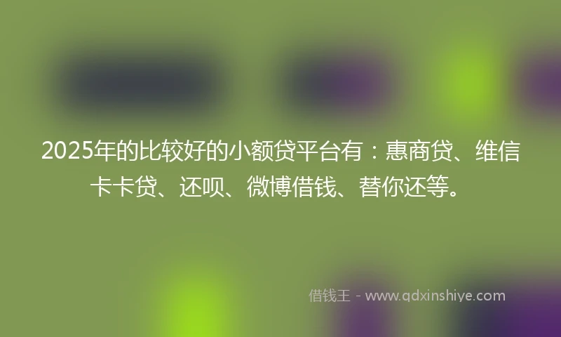 2025年的比较好的小额贷平台有：惠商贷、维信卡卡贷、还呗、微博借钱、替你还等。