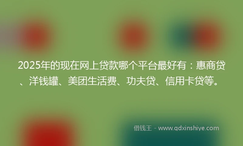 2025年的现在网上贷款哪个平台最好有：惠商贷、洋钱罐、美团生活费、功夫贷、信用卡贷等。