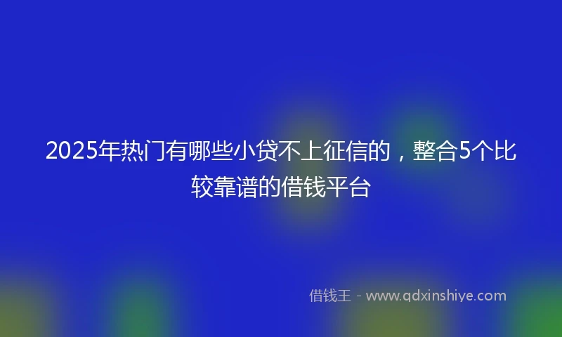 2025年热门有哪些小贷不上征信的，整合5个比较靠谱的借钱平台