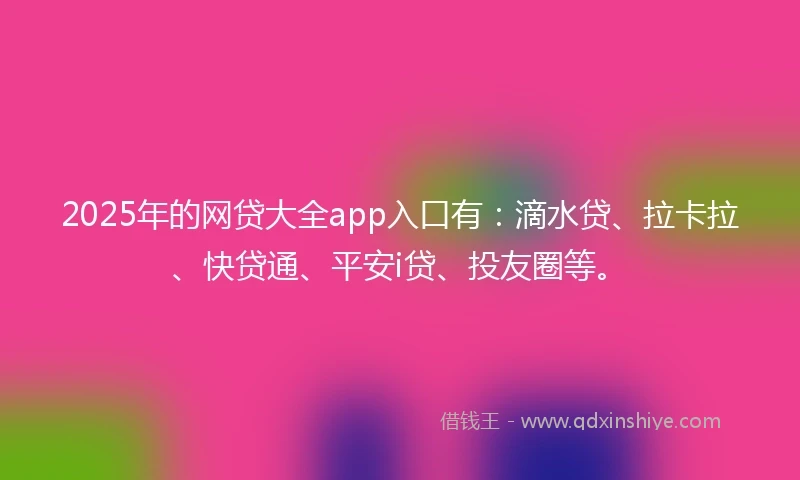 2025年的网贷大全app入口有：滴水贷、拉卡拉、快贷通、平安i贷、投友圈等。