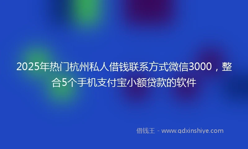 2025年热门杭州私人借钱联系方式微信3000，整合5个手机支付宝小额贷款的软件
