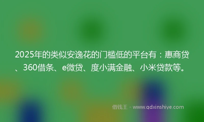2025年的类似安逸花的门槛低的平台有：惠商贷、360借条、e微贷、度小满金融、小米贷款等。