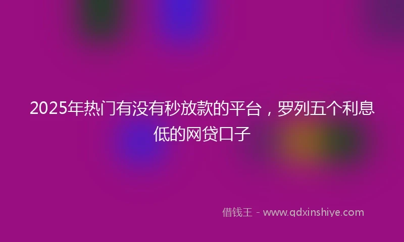 2025年热门有没有秒放款的平台，罗列五个利息低的网贷口子