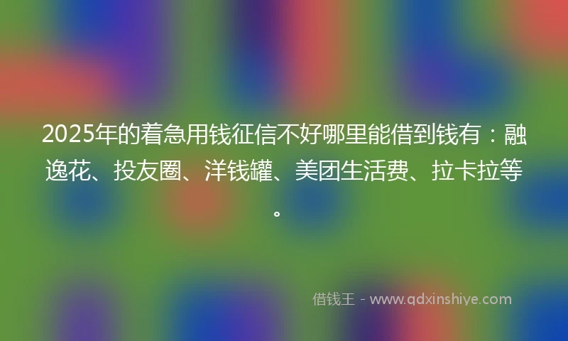 2025年的着急用钱征信不好哪里能借到钱有：融逸花、投友圈、洋钱罐、美团生活费、拉卡拉等。