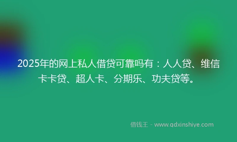 2025年的网上私人借贷可靠吗有：人人贷、维信卡卡贷、超人卡、分期乐、功夫贷等。