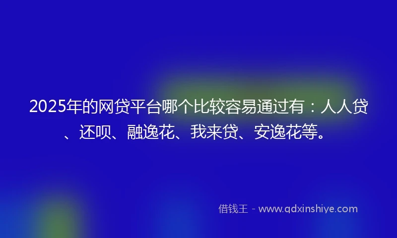 2025年的网贷平台哪个比较容易通过有：人人贷、还呗、融逸花、我来贷、安逸花等。