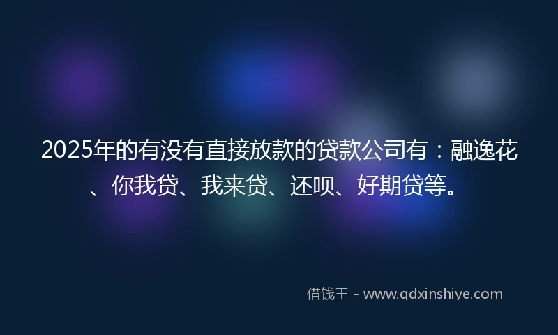 2025年的有没有直接放款的贷款公司有：融逸花、你我贷、我来贷、还呗、好期贷等。