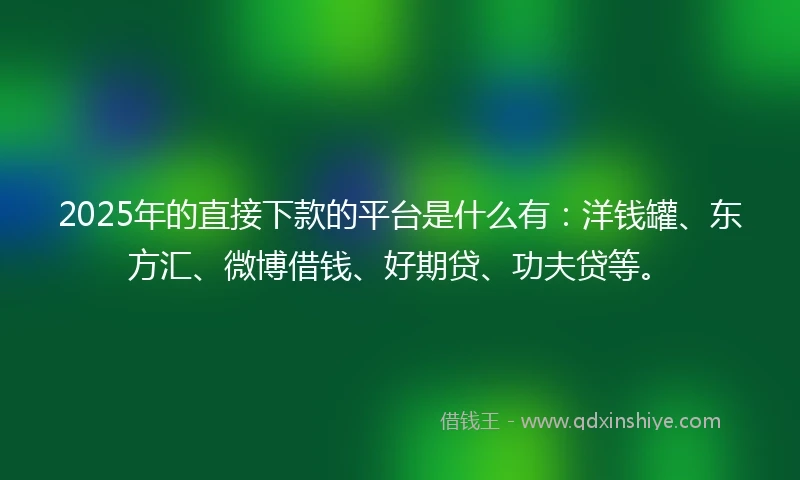 2025年的直接下款的平台是什么有：洋钱罐、东方汇、微博借钱、好期贷、功夫贷等。