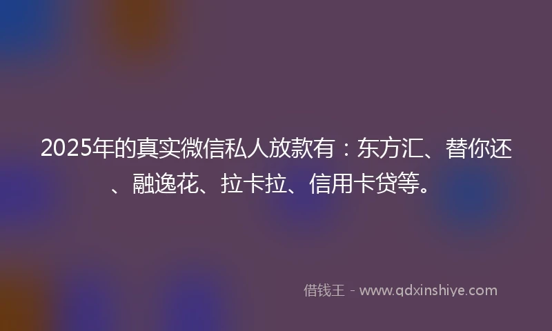 2025年的真实微信私人放款有：东方汇、替你还、融逸花、拉卡拉、信用卡贷等。
