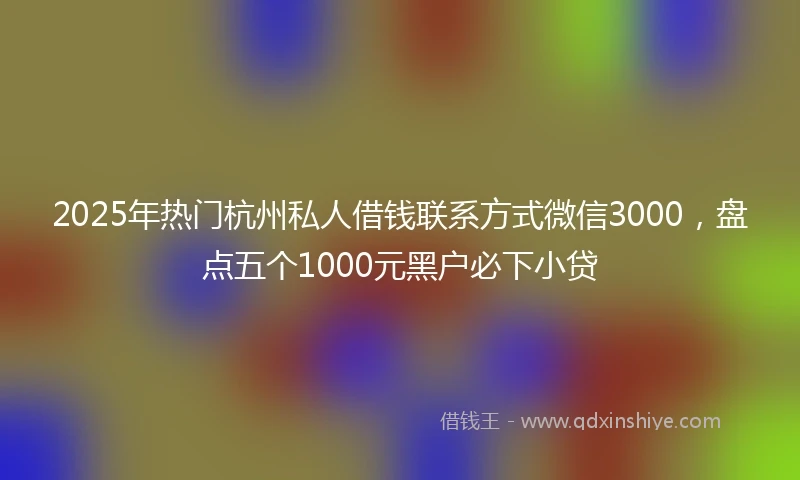 2025年热门杭州私人借钱联系方式微信3000，盘点五个1000元黑户必下小贷
