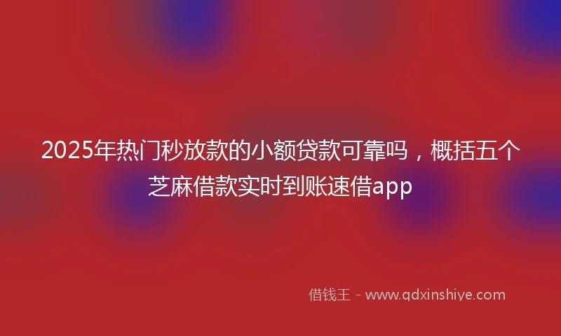 2025年热门秒放款的小额贷款可靠吗，概括五个芝麻借款实时到账速借app