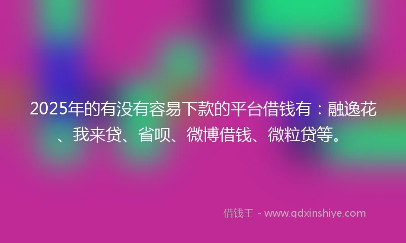 2025年的有没有容易下款的平台借钱有：融逸花、我来贷、省呗、微博借钱、微粒贷等。