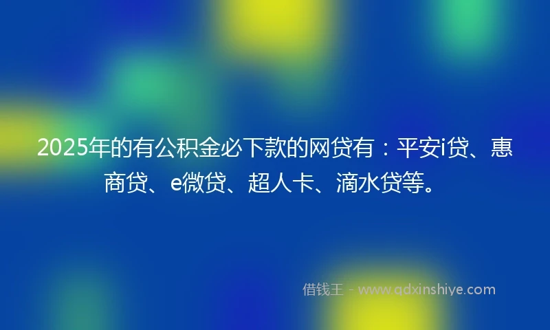 2025年的有公积金必下款的网贷有：平安i贷、惠商贷、e微贷、超人卡、滴水贷等。