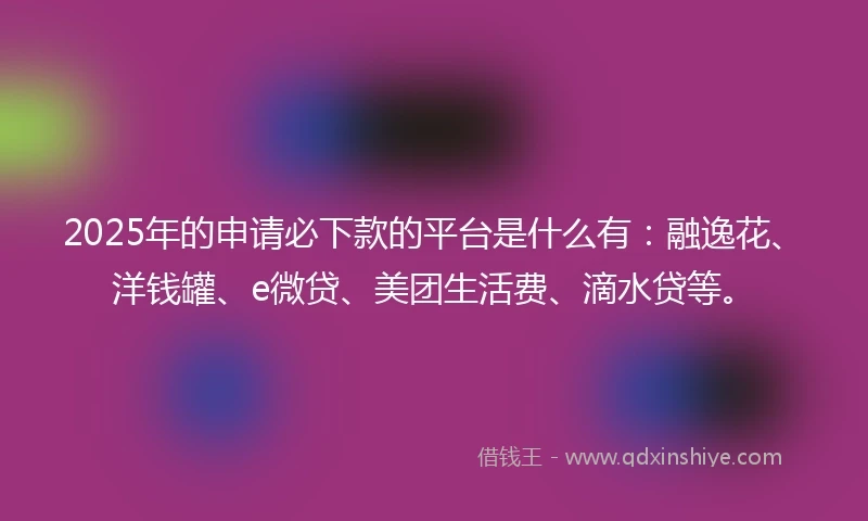 2025年的申请必下款的平台是什么有：融逸花、洋钱罐、e微贷、美团生活费、滴水贷等。