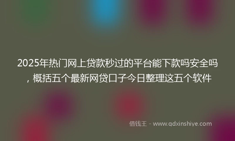 2025年热门网上贷款秒过的平台能下款吗安全吗，概括五个最新网贷口子今日整理这五个软件