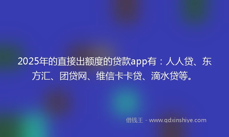 2025年的直接出额度的贷款app有：人人贷、东方汇、团贷网、维信卡卡贷、滴水贷等。