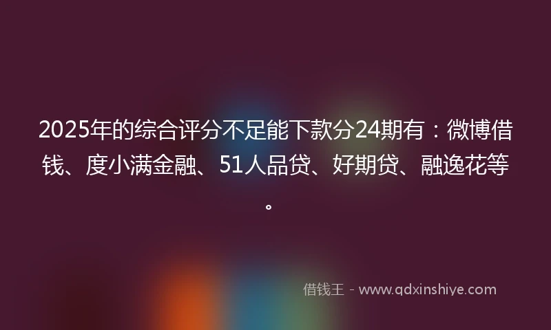 2025年的综合评分不足能下款分24期有：微博借钱、度小满金融、51人品贷、好期贷、融逸花等。