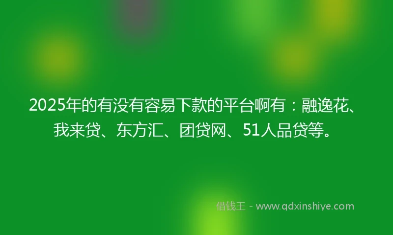 2025年的有没有容易下款的平台啊有：融逸花、我来贷、东方汇、团贷网、51人品贷等。