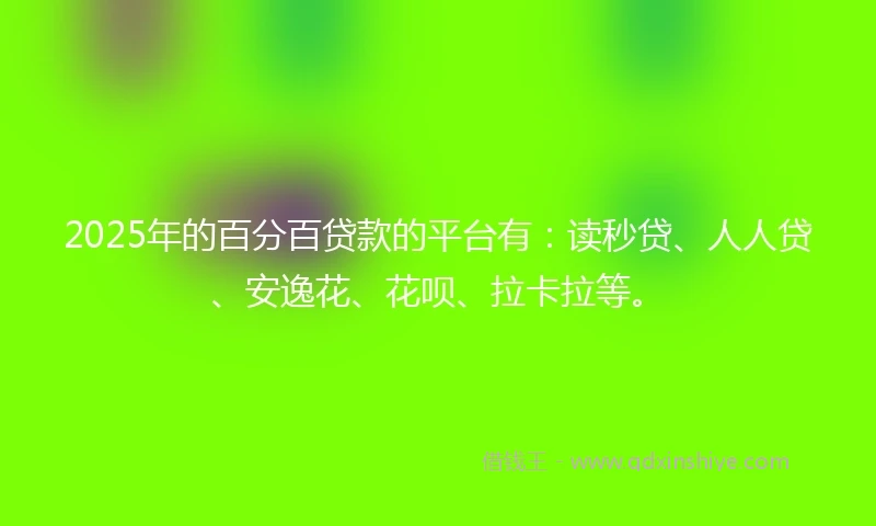 2025年的百分百贷款的平台有：读秒贷、人人贷、安逸花、花呗、拉卡拉等。