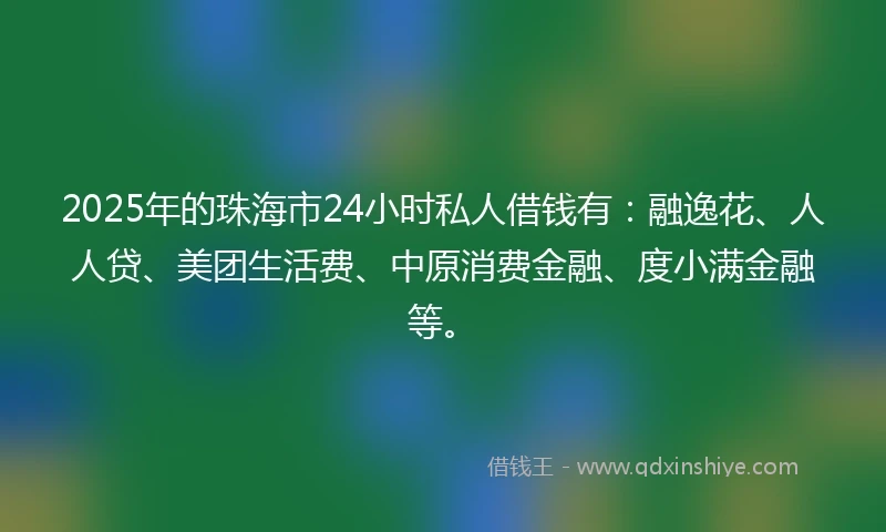 2025年的珠海市24小时私人借钱有：融逸花、人人贷、美团生活费、中原消费金融、度小满金融等。