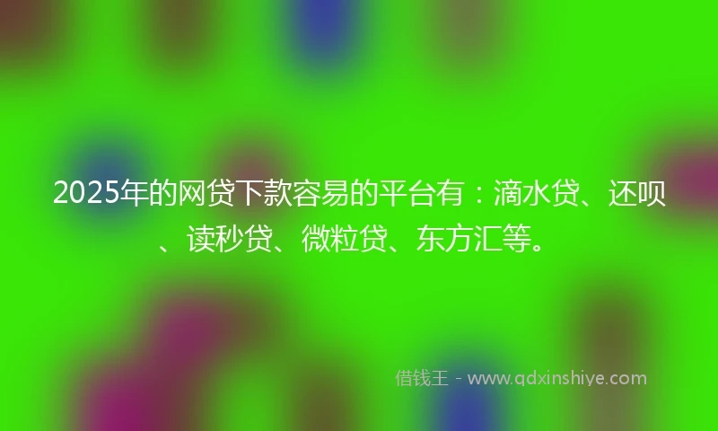 2025年的网贷下款容易的平台有：滴水贷、还呗、读秒贷、微粒贷、东方汇等。