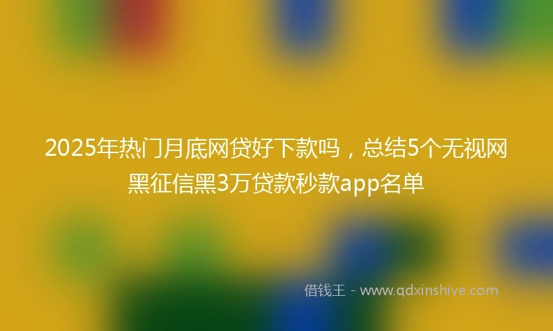 2025年热门月底网贷好下款吗，总结5个无视网黑征信黑3万贷款秒款app名单