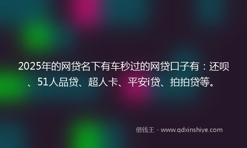 2025年的网贷名下有车秒过的网贷口子有：还呗、51人品贷、超人卡、平安i贷、拍拍贷等。