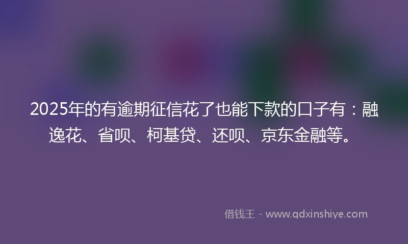 2025年的有逾期征信花了也能下款的口子有：融逸花、省呗、柯基贷、还呗、京东金融等。