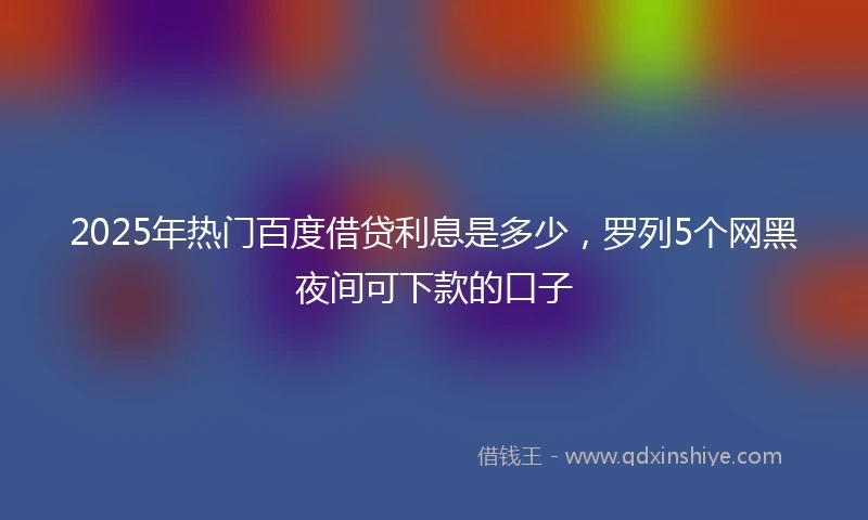 2025年热门百度借贷利息是多少，罗列5个网黑夜间可下款的口子
