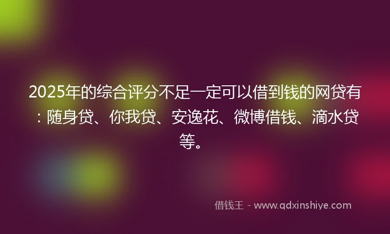 2025年的综合评分不足一定可以借到钱的网贷有：随身贷、你我贷、安逸花、微博借钱、滴水贷等。