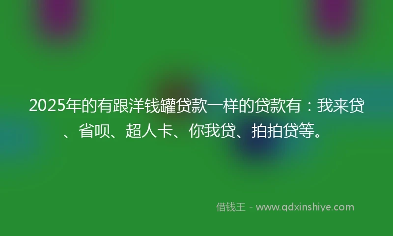 2025年的有跟洋钱罐贷款一样的贷款有：我来贷、省呗、超人卡、你我贷、拍拍贷等。