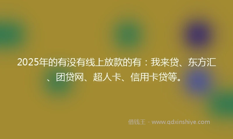 2025年的有没有线上放款的有：我来贷、东方汇、团贷网、超人卡、信用卡贷等。