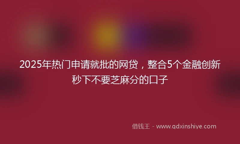 2025年热门申请就批的网贷，整合5个金融创新秒下不要芝麻分的口子
