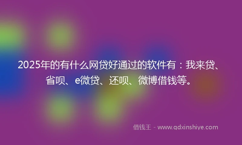 2025年的有什么网贷好通过的软件有：我来贷、省呗、e微贷、还呗、微博借钱等。