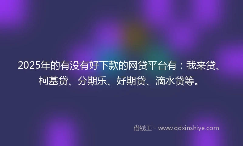 2025年的有没有好下款的网贷平台有：我来贷、柯基贷、分期乐、好期贷、滴水贷等。