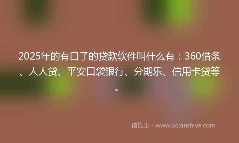 2025年的有口子的贷款软件叫什么有：360借条、人人贷、平安口袋银行、分期乐、信用卡贷等。