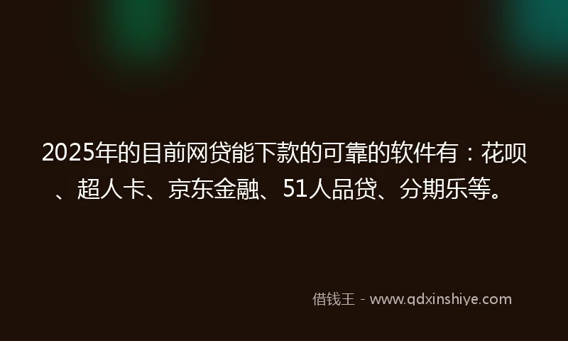 2025年的目前网贷能下款的可靠的软件有：花呗、超人卡、京东金融、51人品贷、分期乐等。