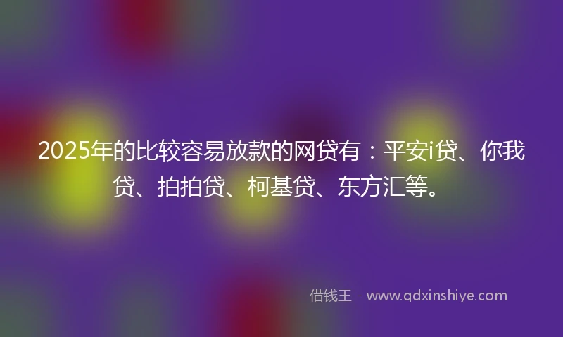 2025年的比较容易放款的网贷有：平安i贷、你我贷、拍拍贷、柯基贷、东方汇等。