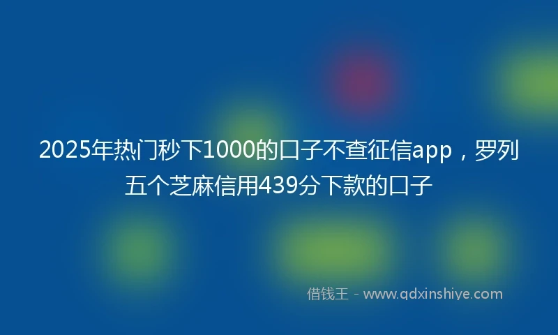 2025年热门秒下1000的口子不查征信app，罗列五个芝麻信用439分下款的口子
