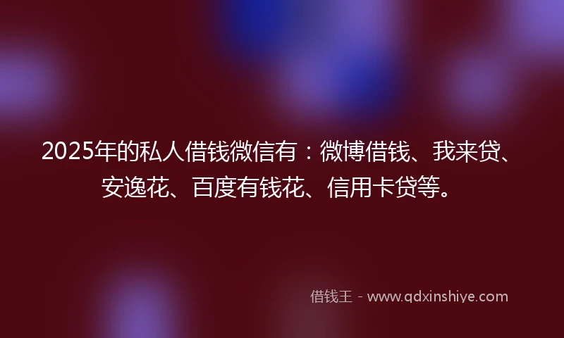 2025年的私人借钱微信有：微博借钱、我来贷、安逸花、百度有钱花、信用卡贷等。