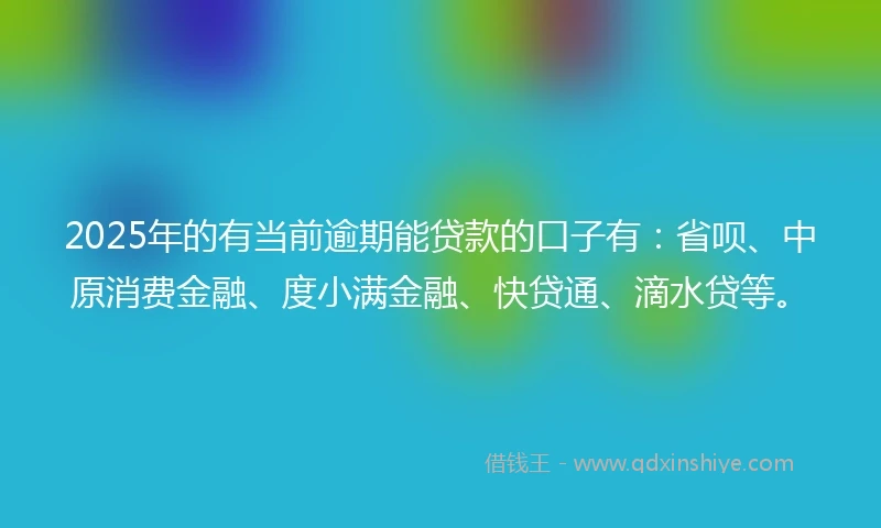 2025年的有当前逾期能贷款的口子有：省呗、中原消费金融、度小满金融、快贷通、滴水贷等。