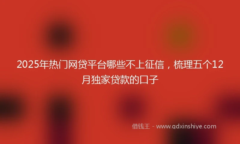 2025年热门网贷平台哪些不上征信，梳理五个12月独家贷款的口子