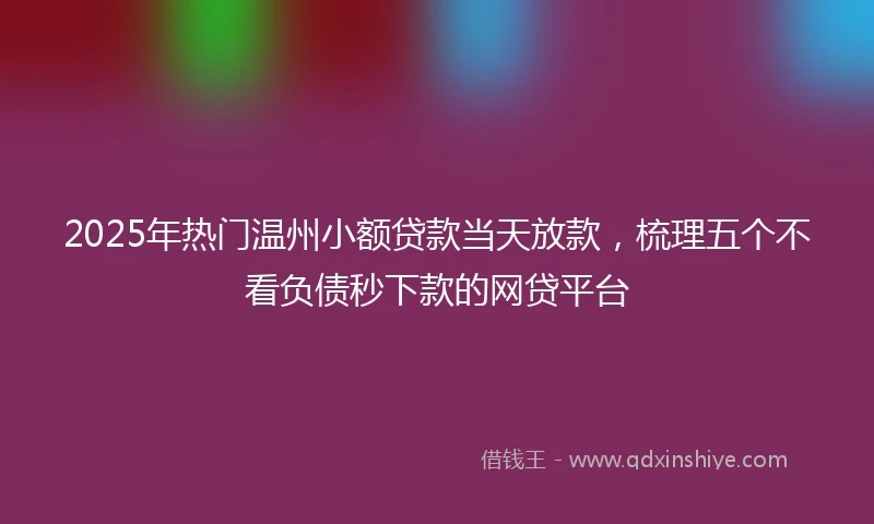 2025年热门温州小额贷款当天放款，梳理五个不看负债秒下款的网贷平台