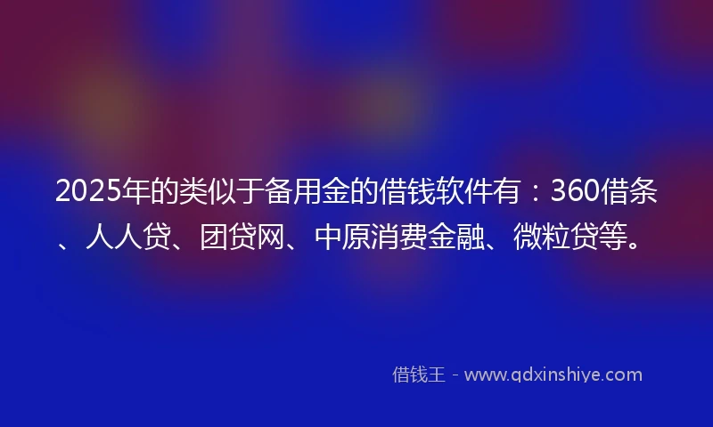 2025年的类似于备用金的借钱软件有：360借条、人人贷、团贷网、中原消费金融、微粒贷等。