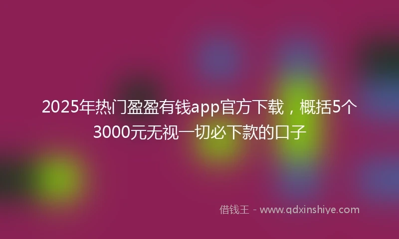2025年热门盈盈有钱app官方下载，概括5个3000元无视一切必下款的口子