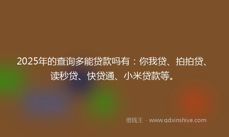 2025年的查询多能贷款吗有：你我贷、拍拍贷、读秒贷、快贷通、小米贷款等。