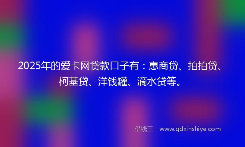 2025年的爱卡网贷款口子有：惠商贷、拍拍贷、柯基贷、洋钱罐、滴水贷等。