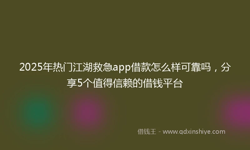 2025年热门江湖救急app借款怎么样可靠吗，分享5个值得信赖的借钱平台