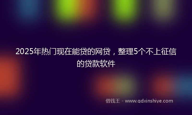 2025年热门现在能贷的网贷，整理5个不上征信的贷款软件