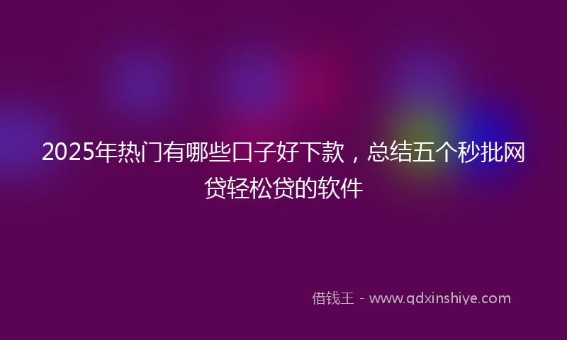 2025年热门有哪些口子好下款，总结五个秒批网贷轻松贷的软件